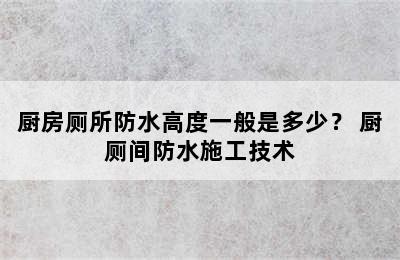 厨房厕所防水高度一般是多少？ 厨厕间防水施工技术